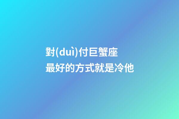 對(duì)付巨蟹座最好的方式就是冷他-第1張-星座運(yùn)勢(shì)-玄機(jī)派