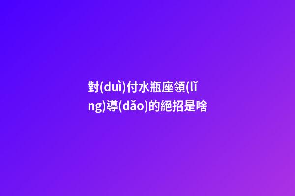 對(duì)付水瓶座領(lǐng)導(dǎo)的絕招是啥-第1張-星座運(yùn)勢(shì)-玄機(jī)派