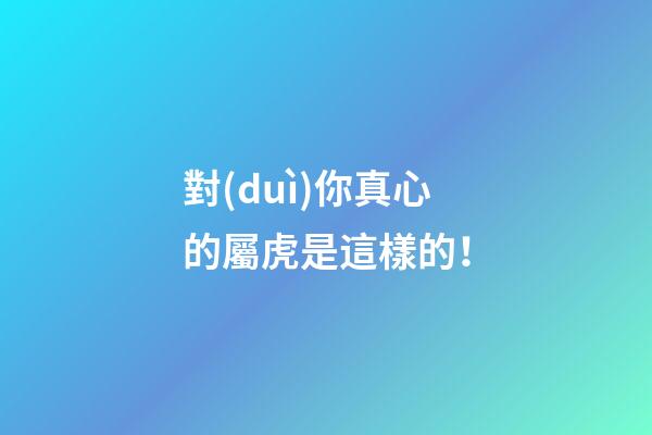 對(duì)你真心的屬虎是這樣的！