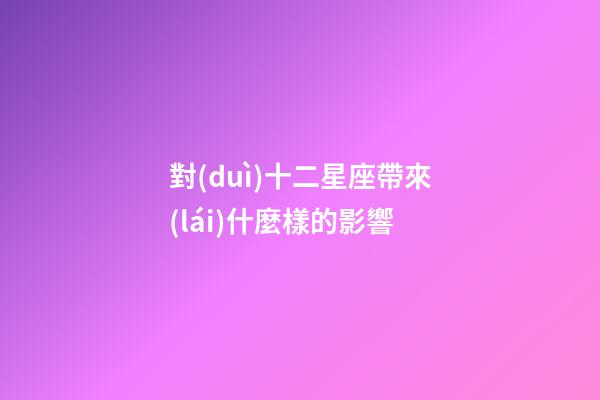 對(duì)十二星座帶來(lái)什麼樣的影響-第1張-星座運(yùn)勢(shì)-玄機(jī)派