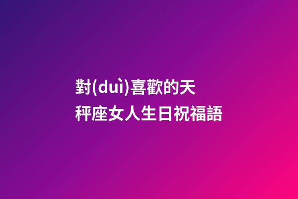 對(duì)喜歡的天秤座女人生日祝福語-第1張-星座運(yùn)勢-玄機(jī)派
