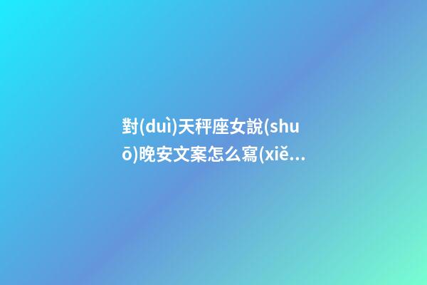 對(duì)天秤座女說(shuō)晚安文案怎么寫(xiě)好-第1張-星座運(yùn)勢(shì)-玄機(jī)派