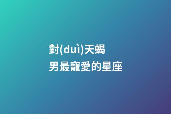 對(duì)天蝎男最寵愛的星座-第1張-星座運(yùn)勢(shì)-玄機(jī)派
