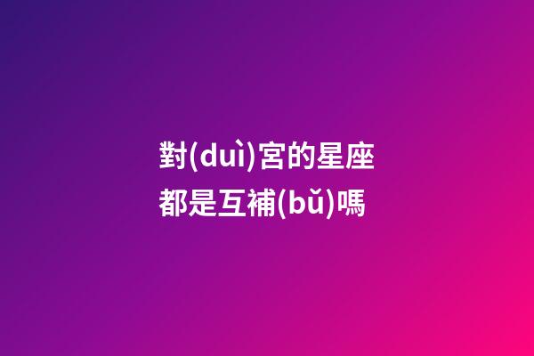 對(duì)宮的星座都是互補(bǔ)嗎-第1張-星座運(yùn)勢(shì)-玄機(jī)派