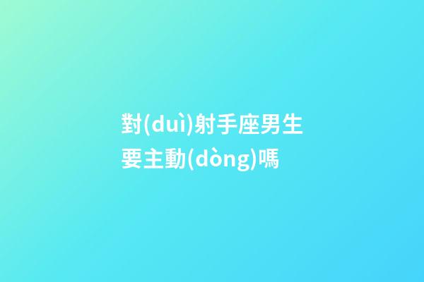 對(duì)射手座男生要主動(dòng)嗎-第1張-星座運(yùn)勢(shì)-玄機(jī)派