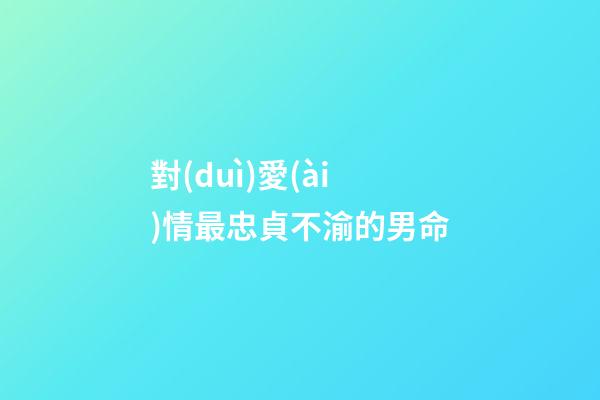 對(duì)愛(ài)情最忠貞不渝的男命