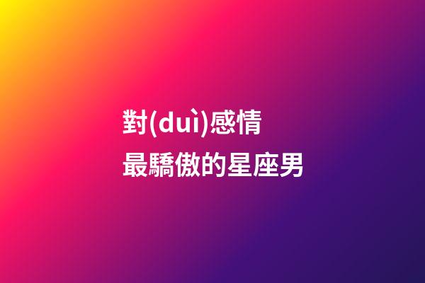 對(duì)感情最驕傲的星座男