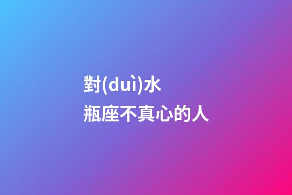 對(duì)水瓶座不真心的人-第1張-星座運(yùn)勢(shì)-玄機(jī)派