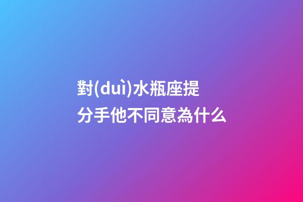 對(duì)水瓶座提分手他不同意為什么-第1張-星座運(yùn)勢(shì)-玄機(jī)派