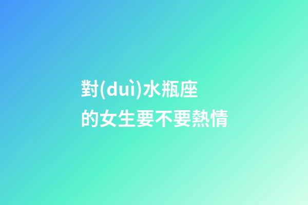 對(duì)水瓶座的女生要不要熱情-第1張-星座運(yùn)勢(shì)-玄機(jī)派