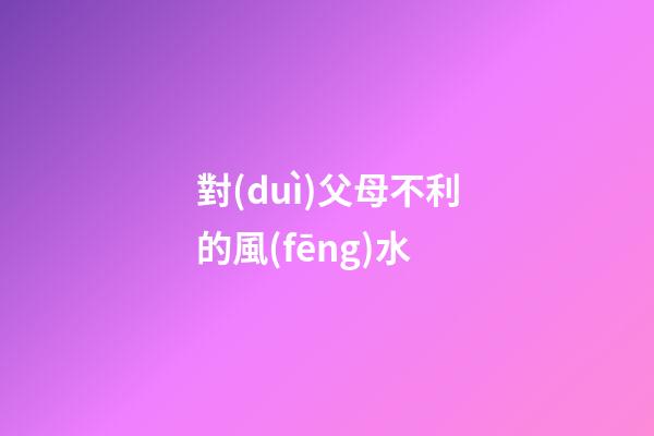 對(duì)父母不利的風(fēng)水