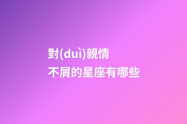對(duì)親情不屑的星座有哪些-第1張-星座運(yùn)勢(shì)-玄機(jī)派