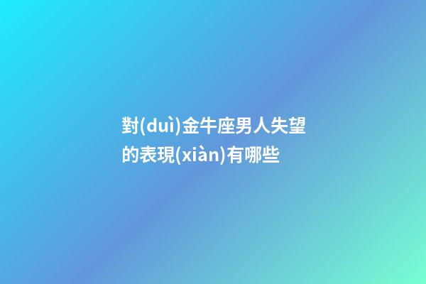 對(duì)金牛座男人失望的表現(xiàn)有哪些-第1張-星座運(yùn)勢(shì)-玄機(jī)派