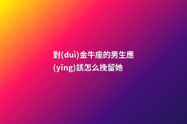 對(duì)金牛座的男生應(yīng)該怎么挽留她-第1張-星座運(yùn)勢(shì)-玄機(jī)派