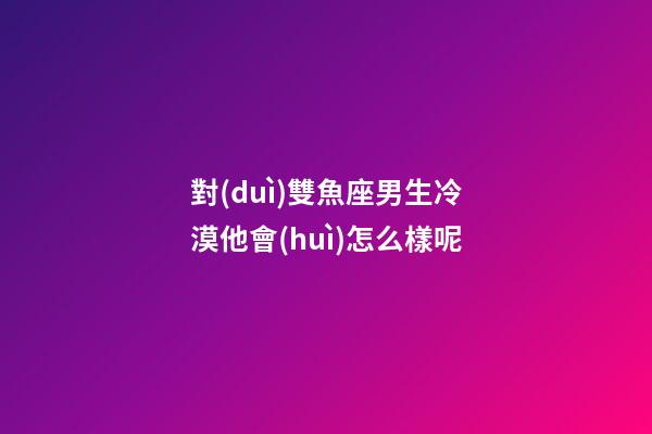 對(duì)雙魚座男生冷漠他會(huì)怎么樣呢-第1張-星座運(yùn)勢(shì)-玄機(jī)派