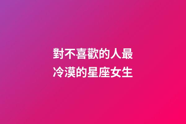 對不喜歡的人最冷漠的星座女生-第1張-星座運勢-玄機派