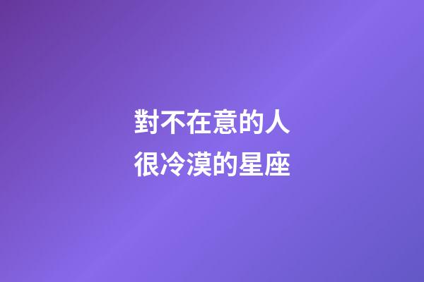 對不在意的人很冷漠的星座-第1張-星座運(yùn)勢-玄機(jī)派