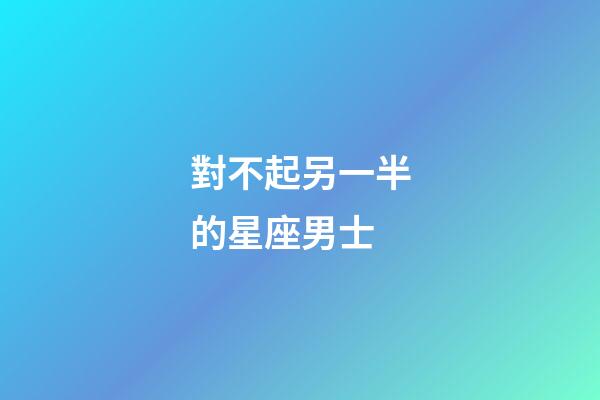 對不起另一半的星座男士-第1張-星座運勢-玄機派