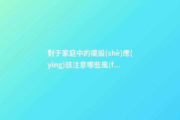 對于家庭中的擺設(shè)應(yīng)該注意哪些風(fēng)水事項(xiàng)才好