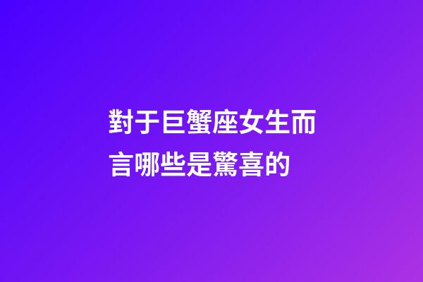 對于巨蟹座女生而言哪些是驚喜的-第1張-星座運勢-玄機派