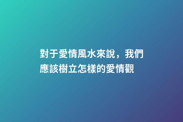 對于愛情風水來說，我們應該樹立怎樣的愛情觀