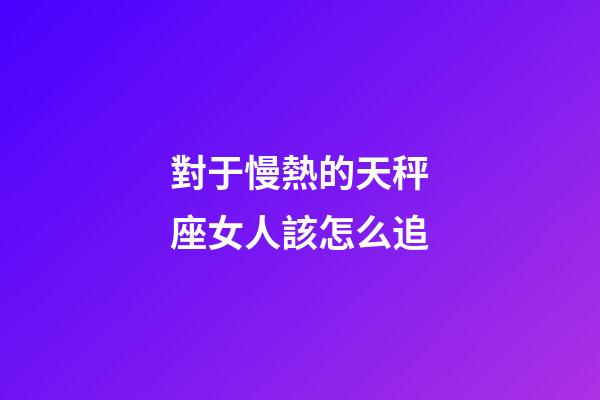 對于慢熱的天秤座女人該怎么追-第1張-星座運勢-玄機派