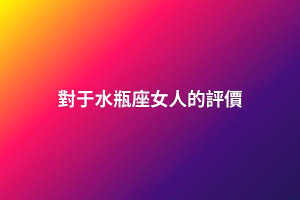 對于水瓶座女人的評價-第1張-星座運勢-玄機派