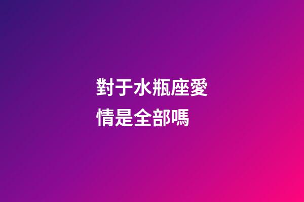 對于水瓶座愛情是全部嗎-第1張-星座運勢-玄機派