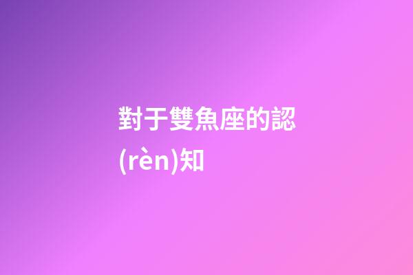 對于雙魚座的認(rèn)知-第1張-星座運(yùn)勢-玄機(jī)派