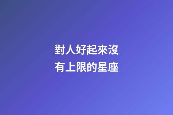 對人好起來沒有上限的星座-第1張-星座運勢-玄機派