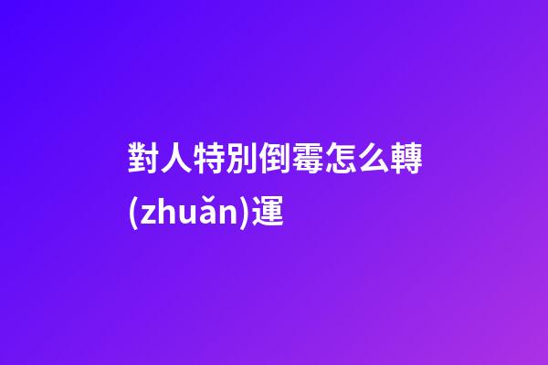 對人特別倒霉怎么轉(zhuǎn)運