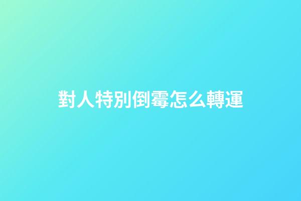 對人特別倒霉怎么轉運