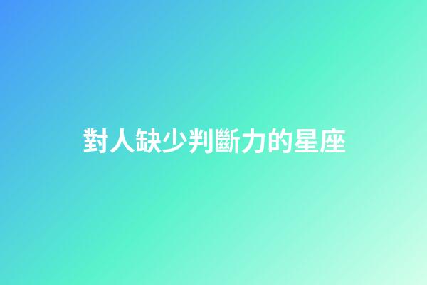 對人缺少判斷力的星座-第1張-星座運勢-玄機派