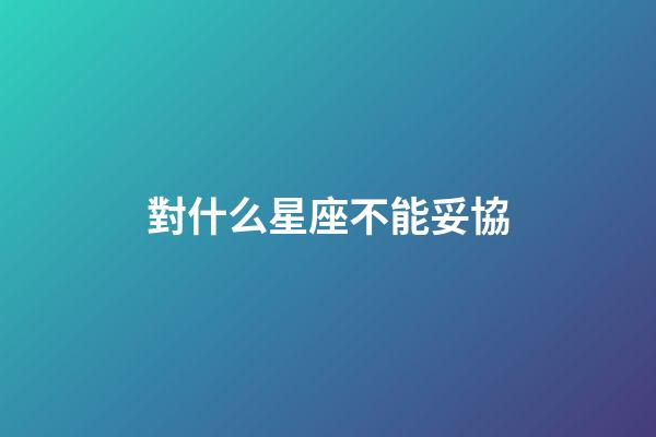 對什么星座不能妥協-第1張-星座運勢-玄機派