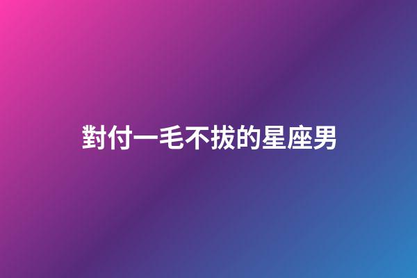 對付一毛不拔的星座男-第1張-星座運(yùn)勢-玄機(jī)派
