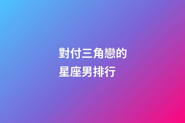 對付三角戀的星座男排行-第1張-星座運勢-玄機派