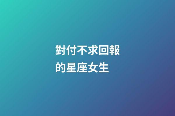 對付不求回報的星座女生-第1張-星座運勢-玄機派