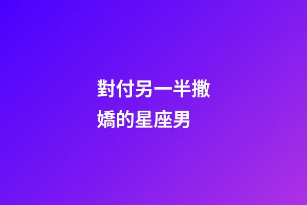 對付另一半撒嬌的星座男-第1張-星座運勢-玄機派