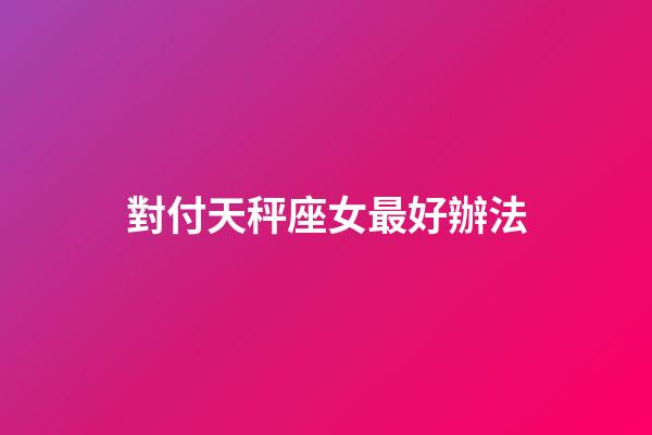 對付天秤座女最好辦法-第1張-星座運勢-玄機派