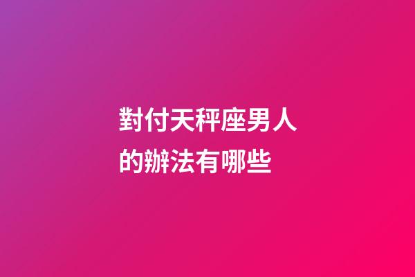 對付天秤座男人的辦法有哪些-第1張-星座運勢-玄機(jī)派