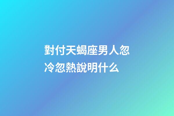 對付天蝎座男人忽冷忽熱說明什么-第1張-星座運勢-玄機派