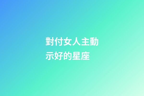 對付女人主動示好的星座-第1張-星座運勢-玄機派