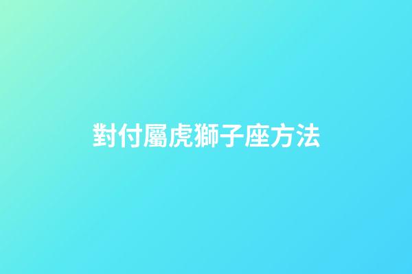 對付屬虎獅子座方法-第1張-星座運勢-玄機派