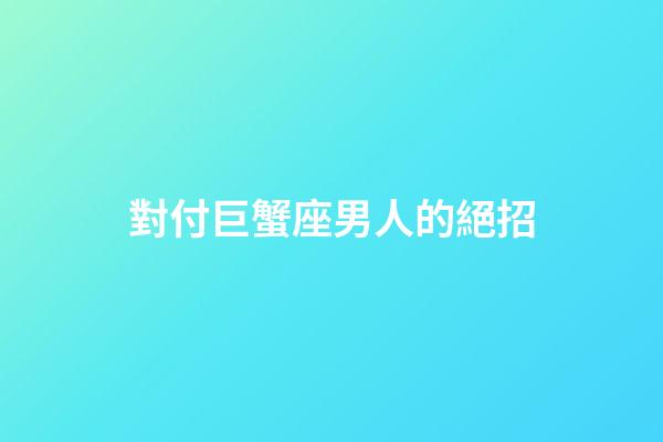 對付巨蟹座男人的絕招