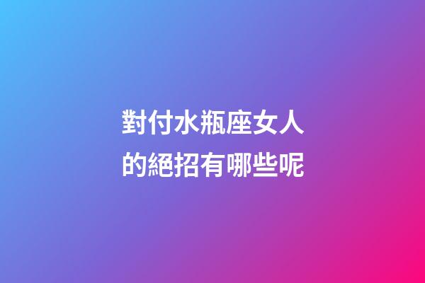 對付水瓶座女人的絕招有哪些呢-第1張-星座運勢-玄機派