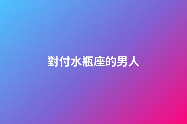 對付水瓶座的男人-第1張-星座運勢-玄機派
