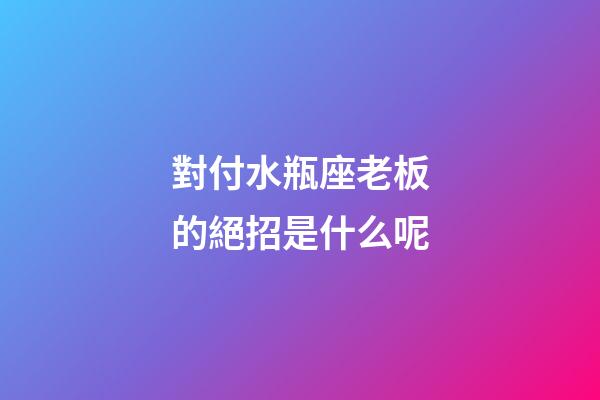 對付水瓶座老板的絕招是什么呢-第1張-星座運勢-玄機派