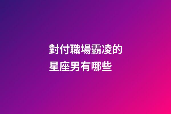 對付職場霸凌的星座男有哪些-第1張-星座運勢-玄機派
