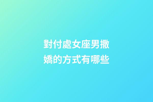 對付處女座男撒嬌的方式有哪些-第1張-星座運勢-玄機派