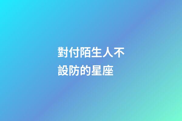 對付陌生人不設防的星座